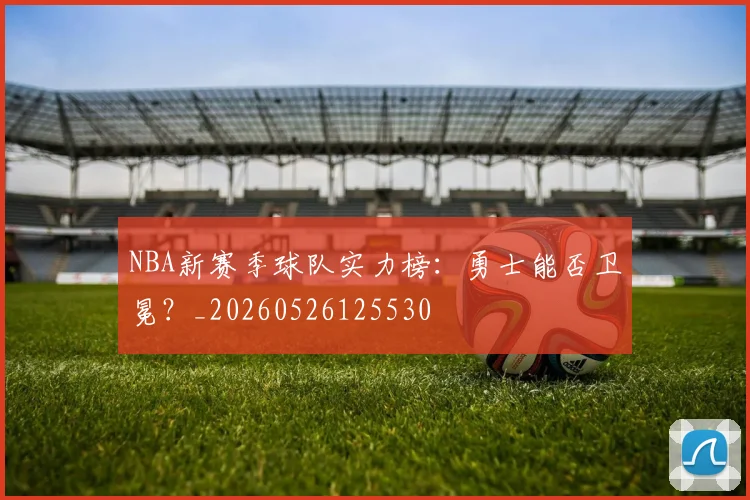 NBA新赛季球队实力榜:勇士能否卫冕?_20260526125530