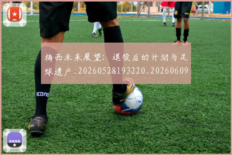 梅西未来展望:退役后的计划与足球遗产_20260528193220_20260609223241