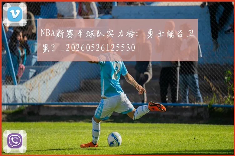 NBA新赛季球队实力榜:勇士能否卫冕?_20260526125530