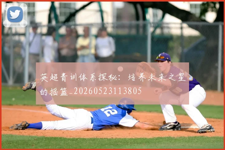 英超青训体系探秘：培养未来之星的摇篮_20260523113805