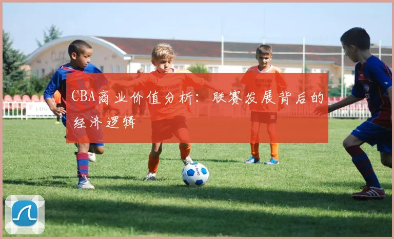 CBA商业价值分析：联赛发展背后的经济逻辑