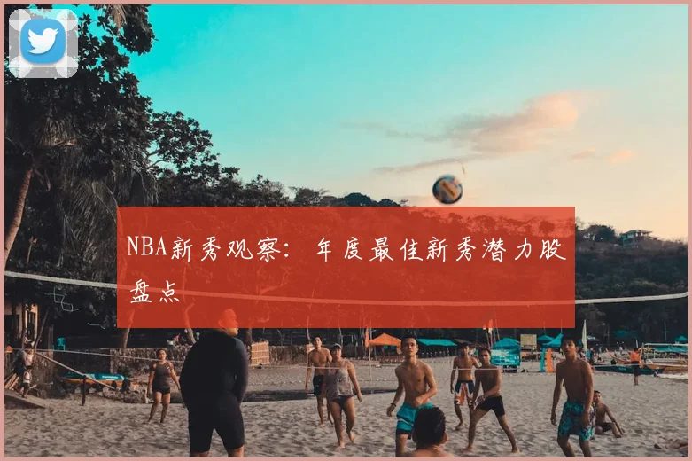 NBA新秀观察:年度最佳新秀潜力股盘点