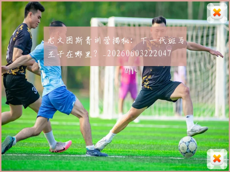 尤文图斯青训营揭秘：下一代斑马王子在哪里？_20260603222047