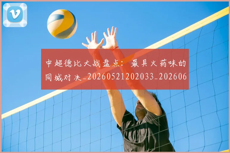 中超德比大战盘点：最具火药味的同城对决_20260521202033_20260607160745