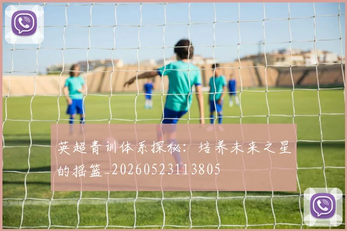 英超青训体系探秘：培养未来之星的摇篮_20260523113805