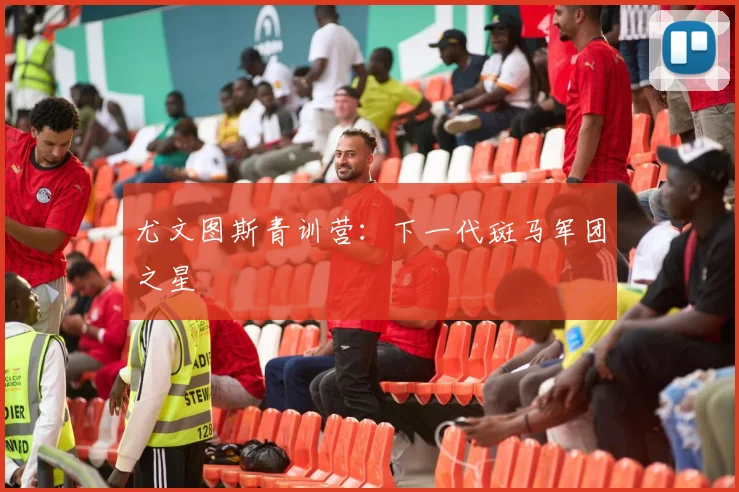 尤文图斯青训营:下一代斑马军团之星