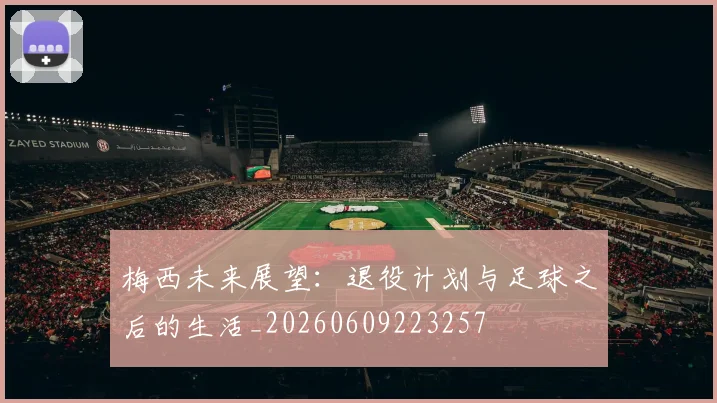 梅西未来展望:退役计划与足球之后的生活_20260609223257