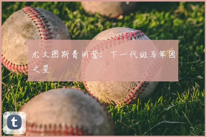 尤文图斯青训营：下一代斑马军团之星