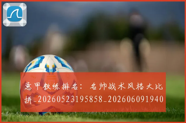 意甲教练排名:名帅战术风格大比拼_20260523195858_20260609194012