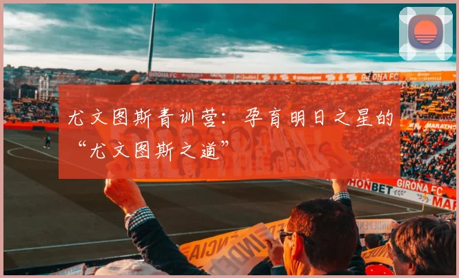 尤文图斯青训营:孕育明日之星的“尤文图斯之道”