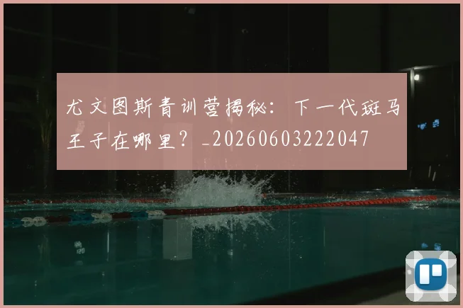 尤文图斯青训营揭秘：下一代斑马王子在哪里？_20260603222047