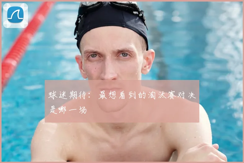 球迷期待:最想看到的淘汰赛对决是哪一场