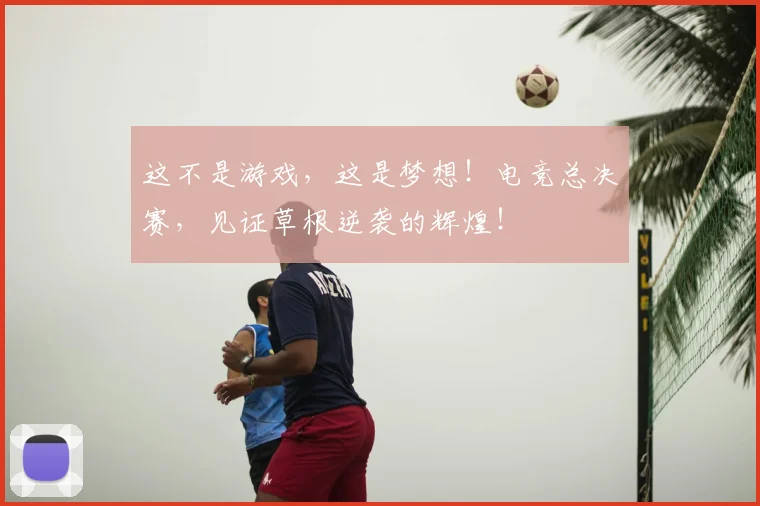 这不是游戏,这是梦想!电竞总决赛,见证草根逆袭的辉煌!