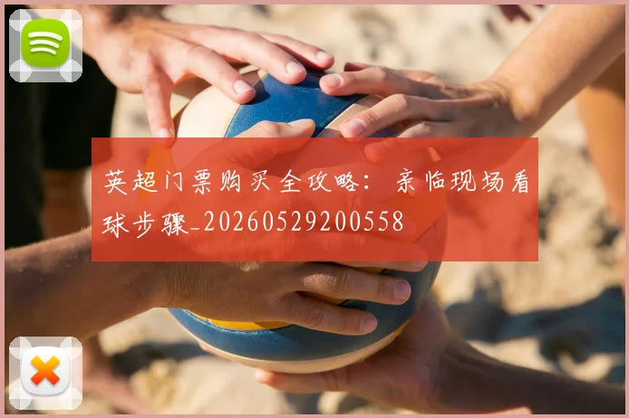 英超门票购买全攻略:亲临现场看球步骤_20260529200558
