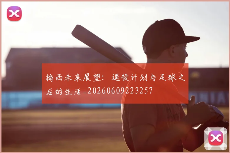 梅西未来展望：退役计划与足球之后的生活_20260609223257