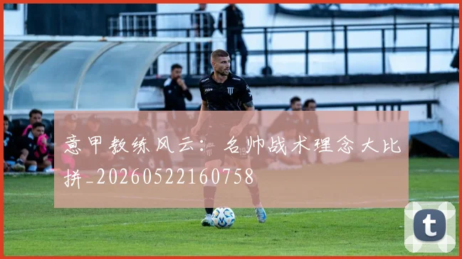 意甲教练风云：名帅战术理念大比拼_20260522160758